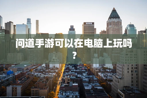 问道手游可以在电脑上玩吗？