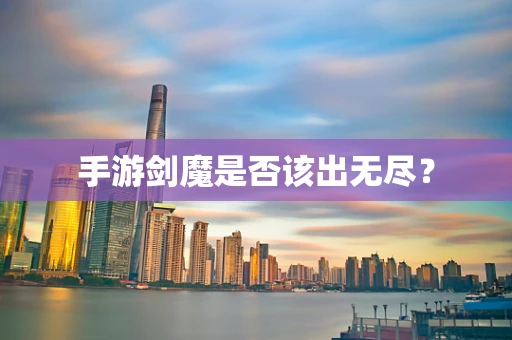 手游剑魔是否该出无尽？