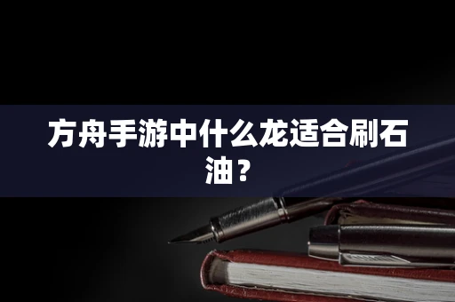 方舟手游中什么龙适合刷石油？