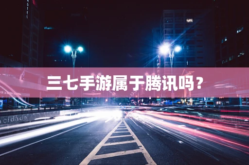 三七手游属于腾讯吗？