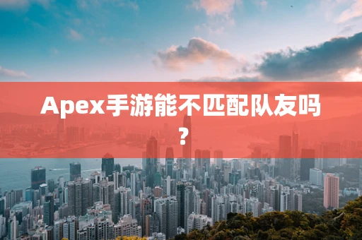 Apex手游能不匹配队友吗？