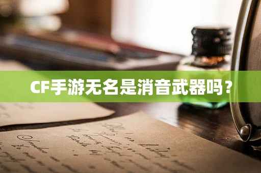 CF手游无名是消音武器吗？