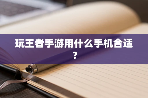 玩王者手游用什么手机合适？
