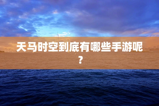 天马时空到底有哪些手游呢？