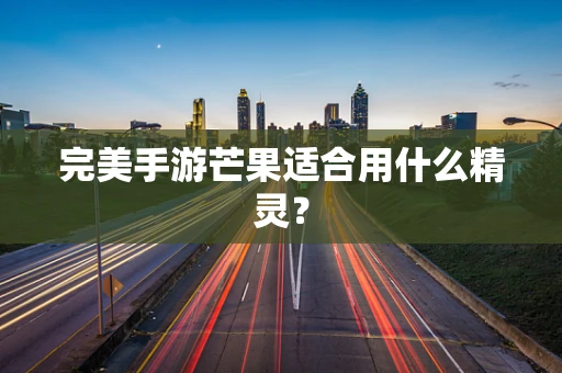 完美手游芒果适合用什么精灵？