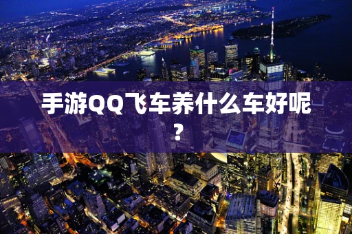 手游QQ飞车养什么车好呢？