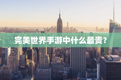 完美世界手游中什么最贵？