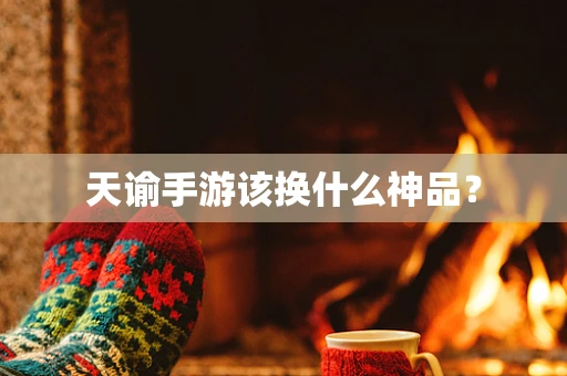 天谕手游该换什么神品？