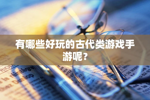 有哪些好玩的古代类游戏手游呢？
