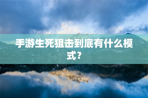 手游生死狙击到底有什么模式？