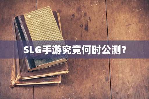 SLG手游究竟何时公测？