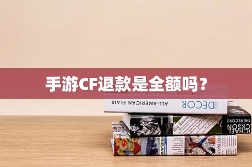 手游CF退款是全额吗？