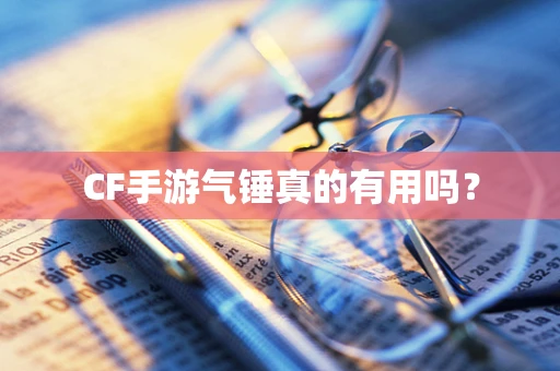 CF手游气锤真的有用吗？