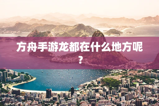 方舟手游龙都在什么地方呢？