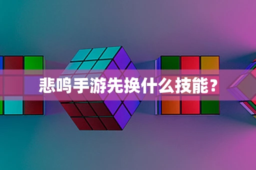 悲鸣手游先换什么技能？