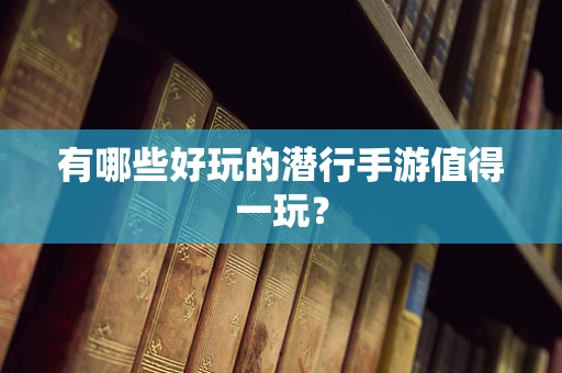 有哪些好玩的潜行手游值得一玩？