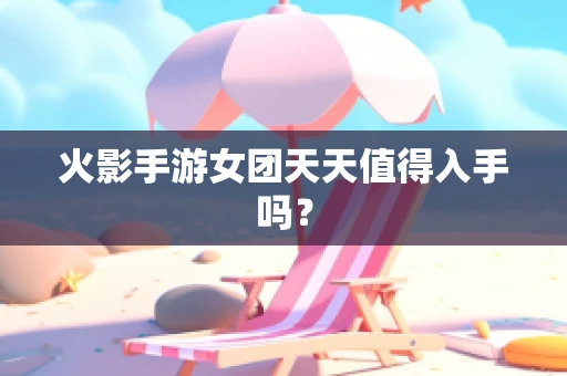 火影手游女团天天值得入手吗？