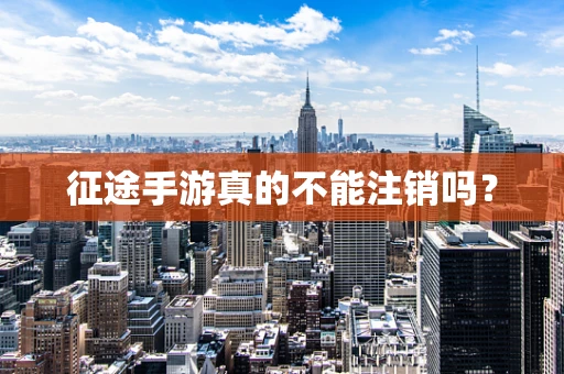 征途手游真的不能注销吗？