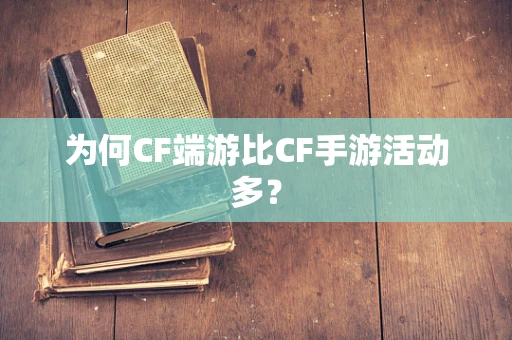 为何CF端游比CF手游活动多？
