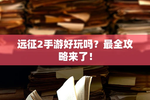 远征2手游好玩吗？最全攻略来了！