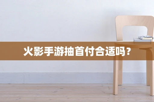 火影手游抽首付合适吗？