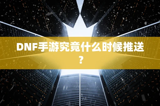 DNF手游究竟什么时候推送？