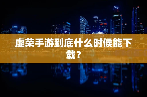 虚荣手游到底什么时候能下载？