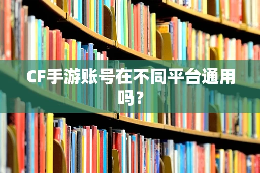 CF手游账号在不同平台通用吗？