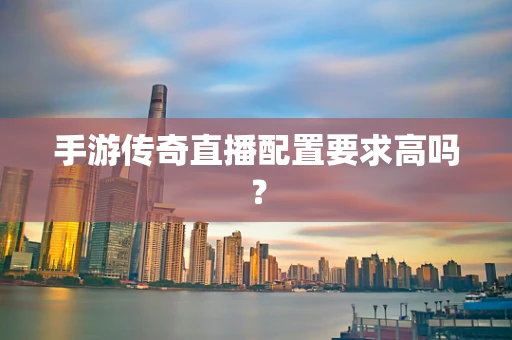 手游传奇直播配置要求高吗？