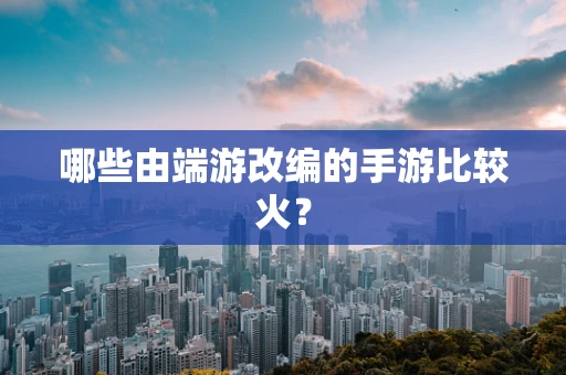 哪些由端游改编的手游比较火？