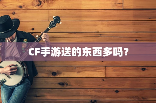 CF手游送的东西多吗？