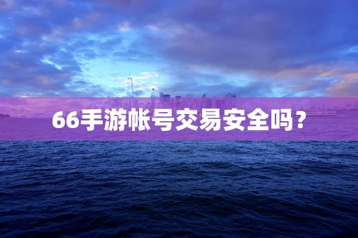 66手游帐号交易安全吗？