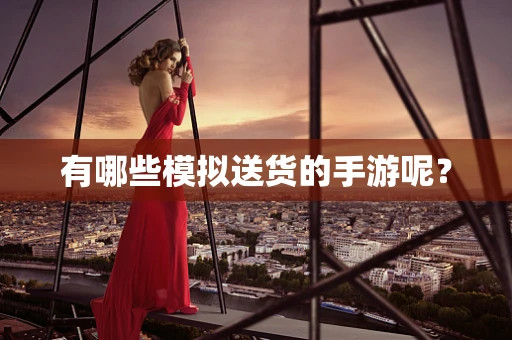 有哪些模拟送货的手游呢？