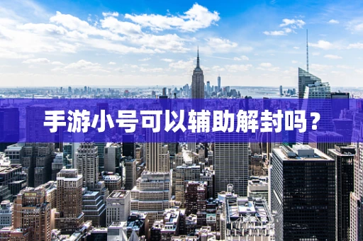 手游小号可以辅助解封吗？