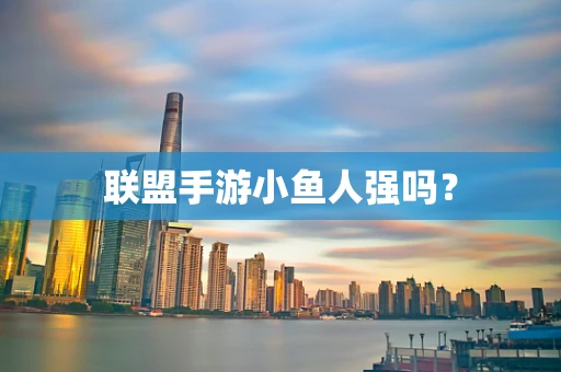 联盟手游小鱼人强吗？