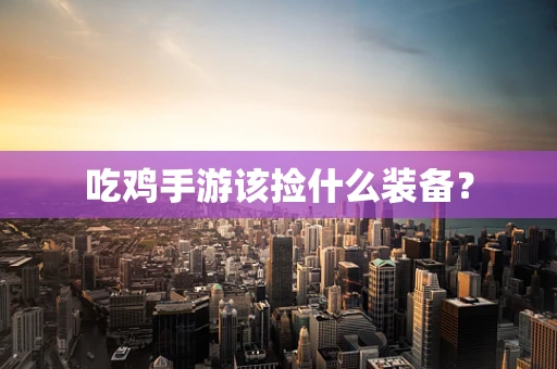 吃鸡手游该捡什么装备？