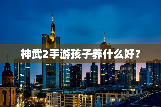 神武2手游孩子养什么好？
