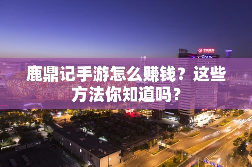 鹿鼎记手游怎么赚钱？这些方法你知道吗？