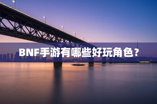 BNF手游有哪些好玩角色？