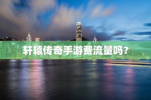 轩辕传奇手游费流量吗？