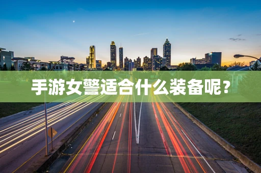 手游女警适合什么装备呢？