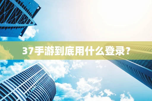 37手游到底用什么登录？