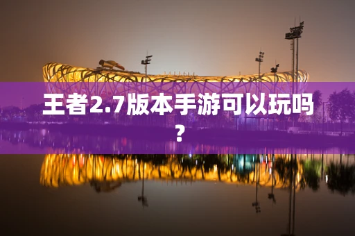 王者2.7版本手游可以玩吗？