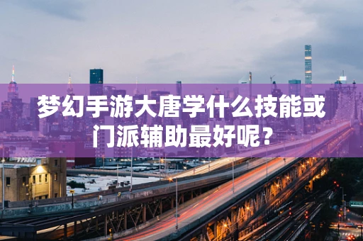 梦幻手游大唐学什么技能或门派辅助最好呢？