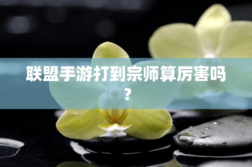联盟手游打到宗师算厉害吗？