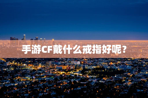 手游CF戴什么戒指好呢？