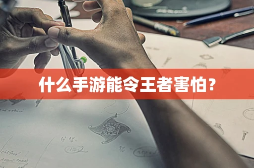 什么手游能令王者害怕？