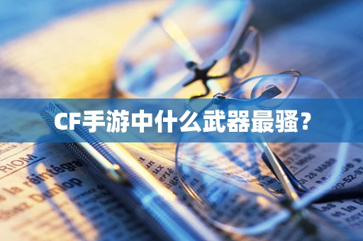 CF手游中什么武器最骚？