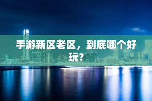 手游新区老区，到底哪个好玩？