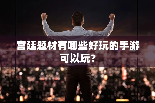 宫廷题材有哪些好玩的手游可以玩？